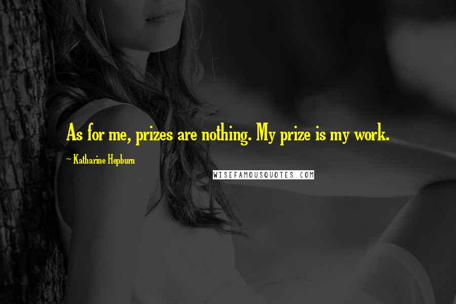 Katharine Hepburn Quotes: As for me, prizes are nothing. My prize is my work.