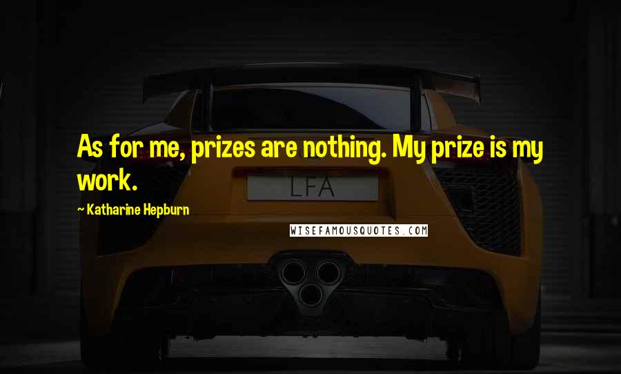Katharine Hepburn Quotes: As for me, prizes are nothing. My prize is my work.