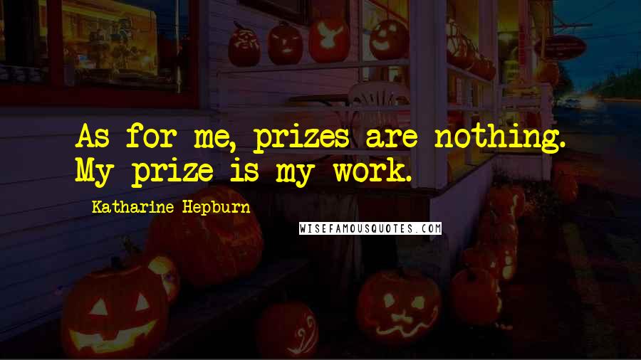 Katharine Hepburn Quotes: As for me, prizes are nothing. My prize is my work.