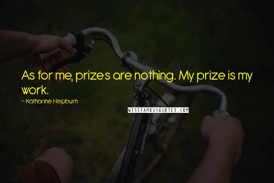 Katharine Hepburn Quotes: As for me, prizes are nothing. My prize is my work.