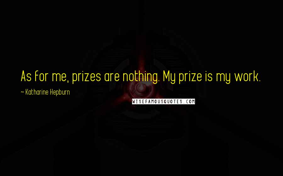 Katharine Hepburn Quotes: As for me, prizes are nothing. My prize is my work.