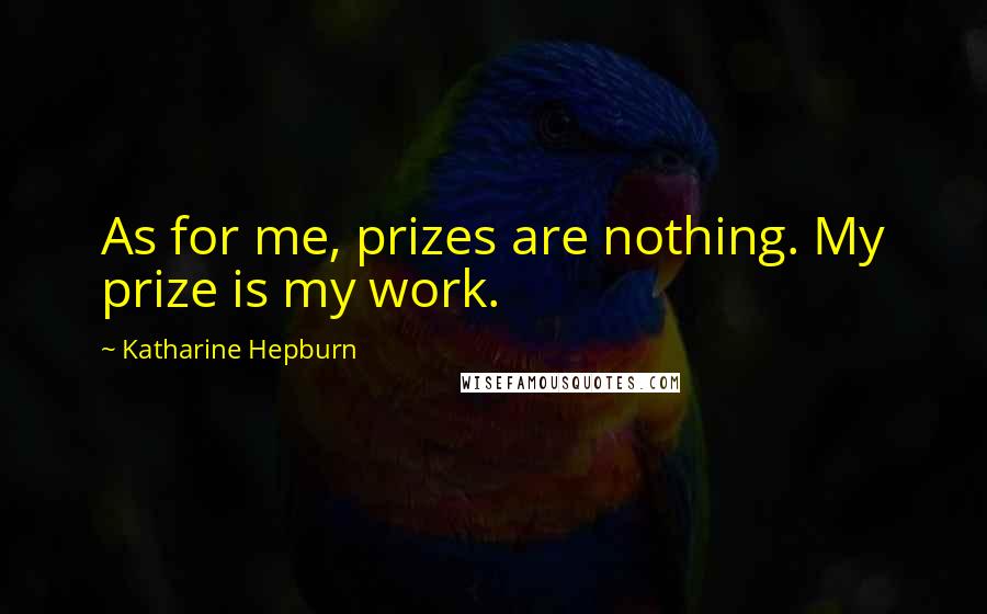 Katharine Hepburn Quotes: As for me, prizes are nothing. My prize is my work.