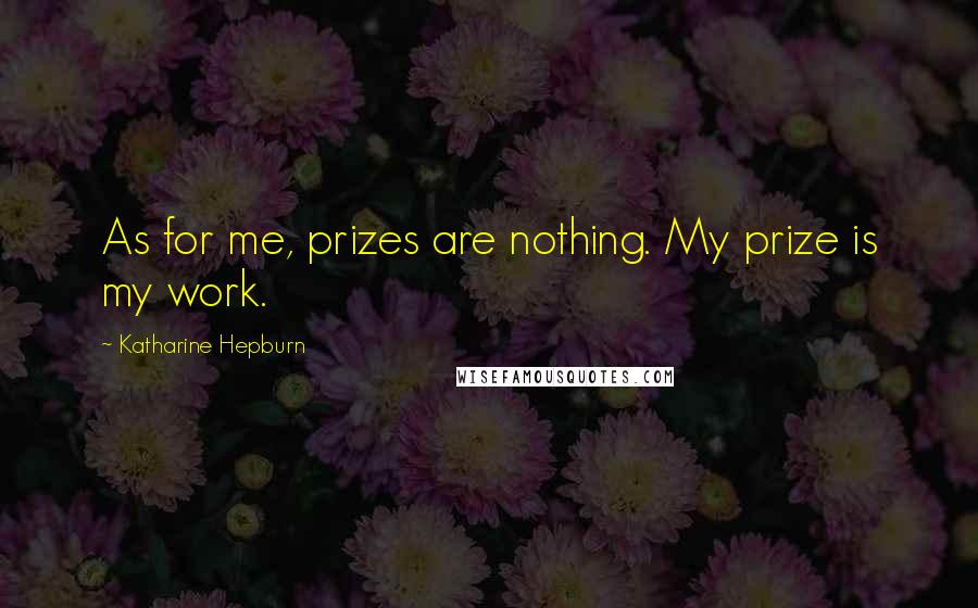 Katharine Hepburn Quotes: As for me, prizes are nothing. My prize is my work.