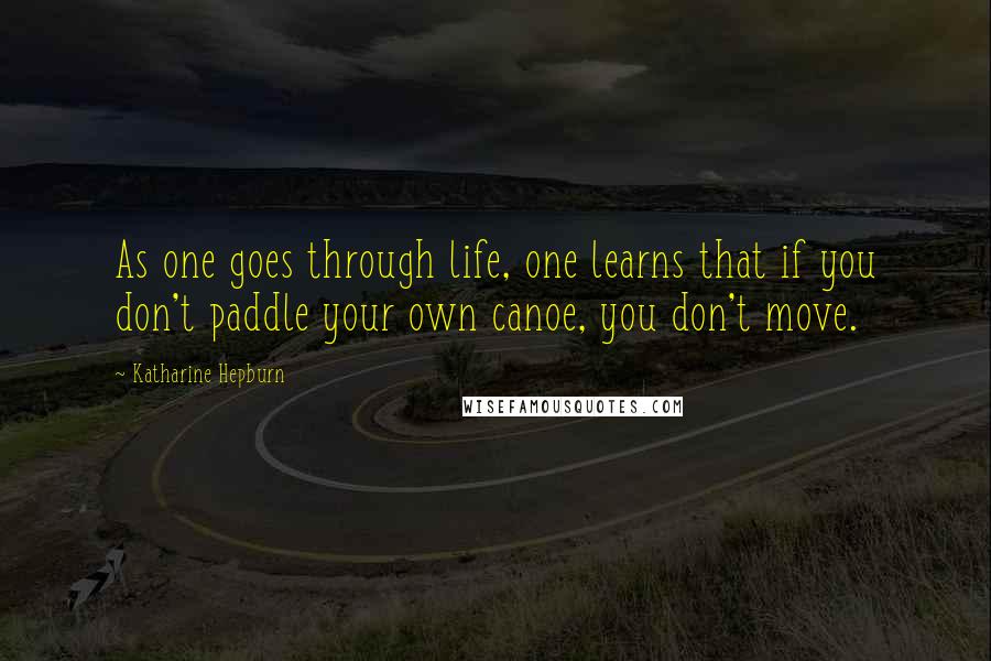 Katharine Hepburn Quotes: As one goes through life, one learns that if you don't paddle your own canoe, you don't move.