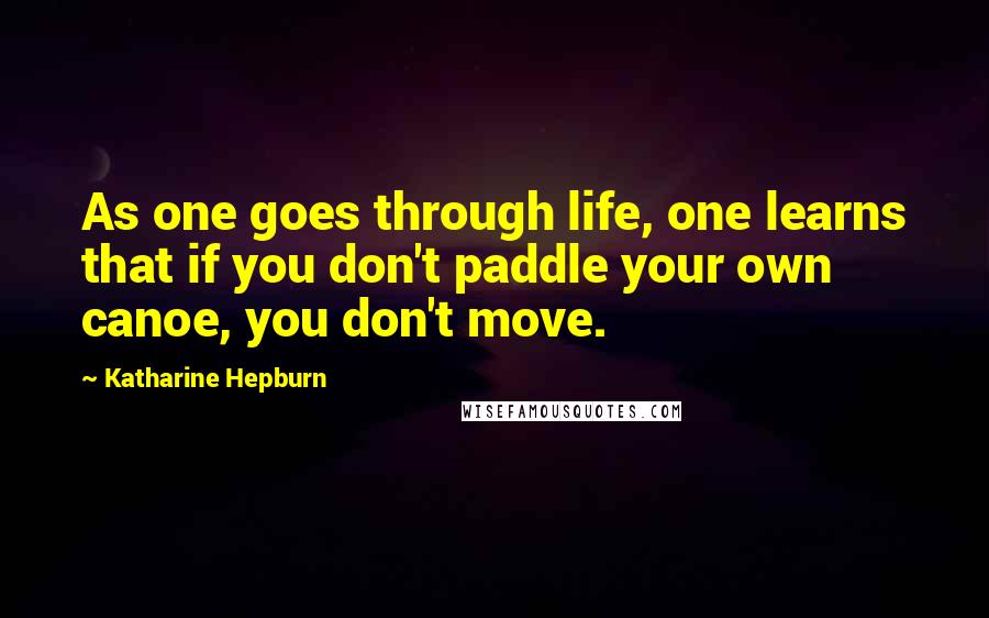 Katharine Hepburn Quotes: As one goes through life, one learns that if you don't paddle your own canoe, you don't move.