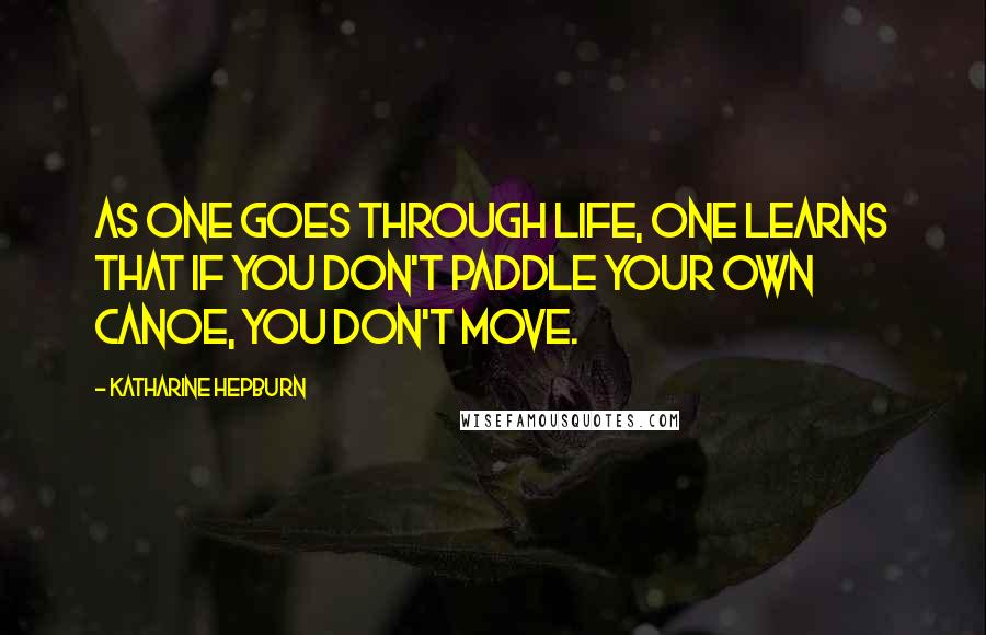 Katharine Hepburn Quotes: As one goes through life, one learns that if you don't paddle your own canoe, you don't move.