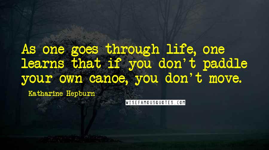 Katharine Hepburn Quotes: As one goes through life, one learns that if you don't paddle your own canoe, you don't move.