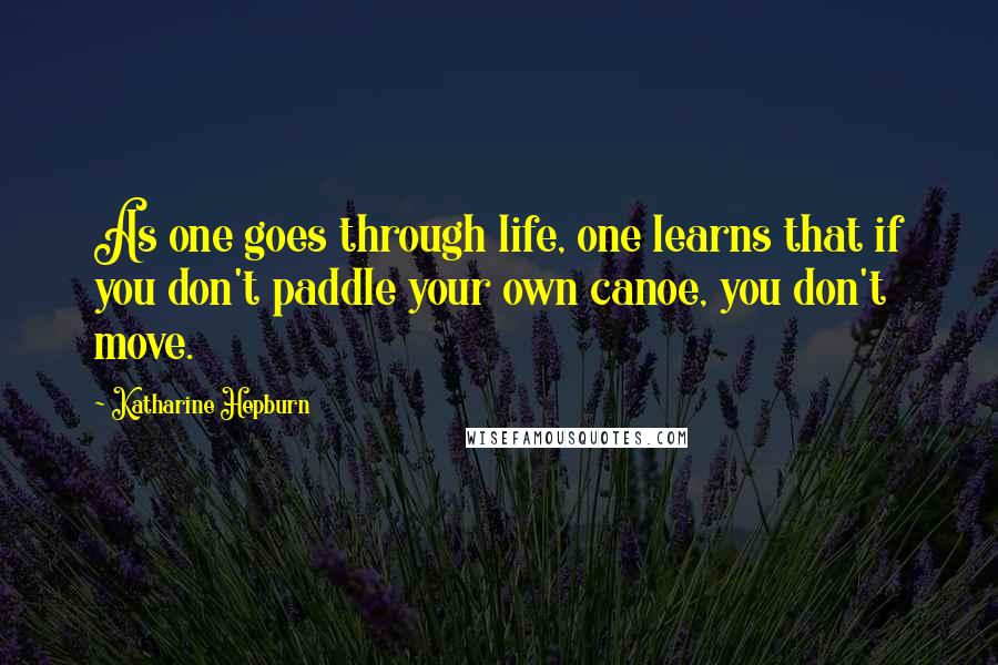 Katharine Hepburn Quotes: As one goes through life, one learns that if you don't paddle your own canoe, you don't move.