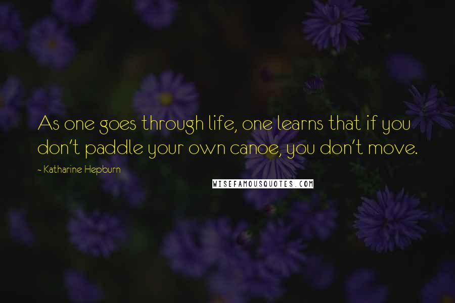 Katharine Hepburn Quotes: As one goes through life, one learns that if you don't paddle your own canoe, you don't move.
