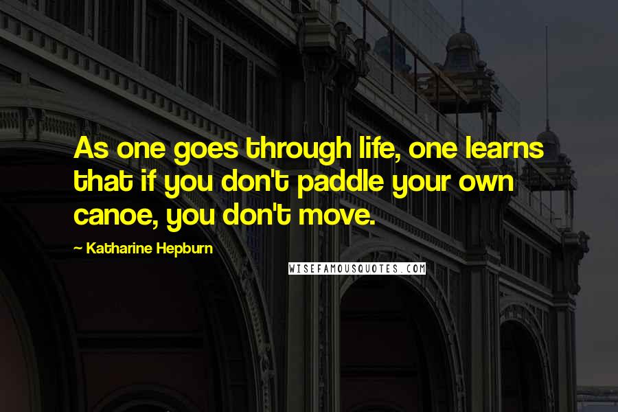 Katharine Hepburn Quotes: As one goes through life, one learns that if you don't paddle your own canoe, you don't move.