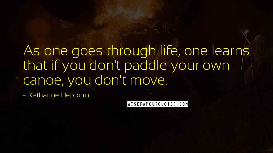 Katharine Hepburn Quotes: As one goes through life, one learns that if you don't paddle your own canoe, you don't move.