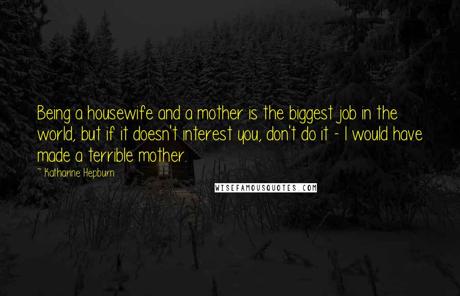 Katharine Hepburn Quotes: Being a housewife and a mother is the biggest job in the world, but if it doesn't interest you, don't do it - I would have made a terrible mother.