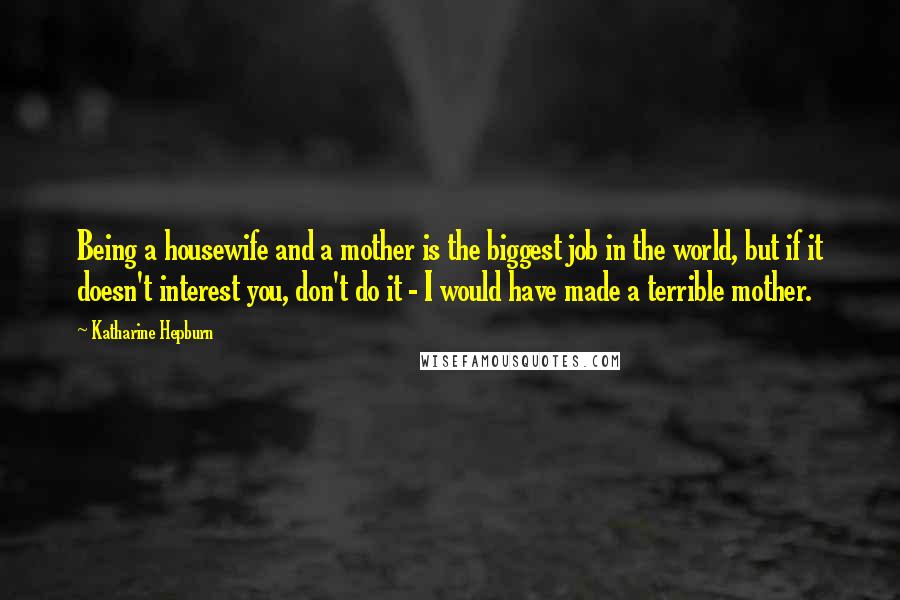 Katharine Hepburn Quotes: Being a housewife and a mother is the biggest job in the world, but if it doesn't interest you, don't do it - I would have made a terrible mother.