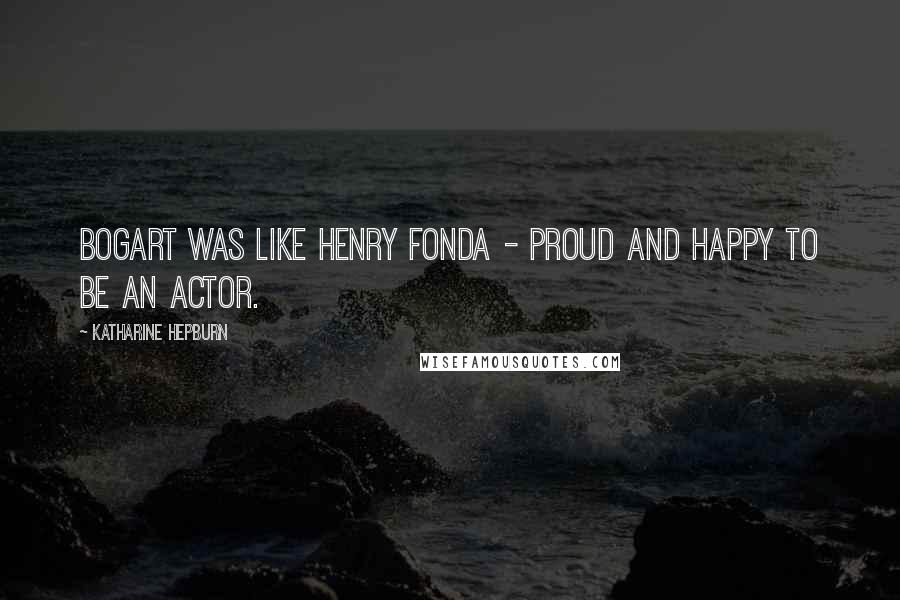 Katharine Hepburn Quotes: Bogart was like Henry Fonda - proud and happy to be an actor.