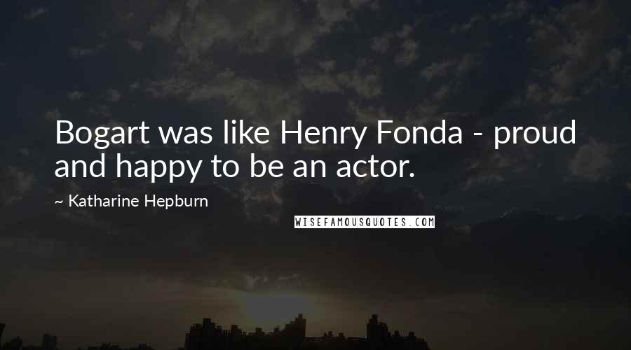 Katharine Hepburn Quotes: Bogart was like Henry Fonda - proud and happy to be an actor.