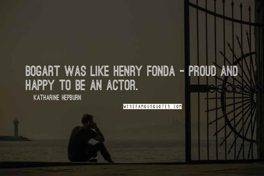 Katharine Hepburn Quotes: Bogart was like Henry Fonda - proud and happy to be an actor.