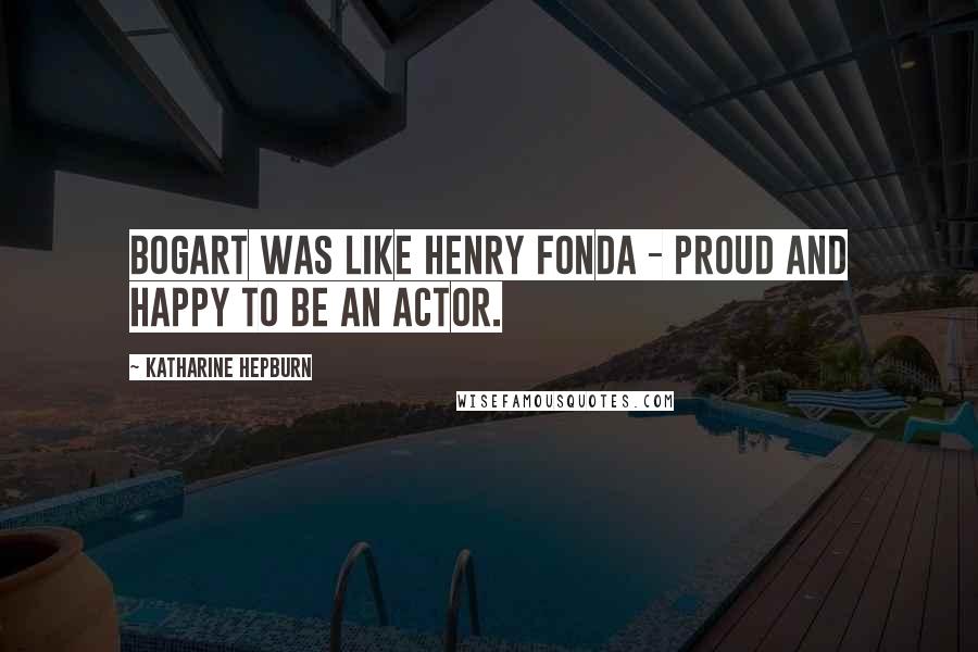 Katharine Hepburn Quotes: Bogart was like Henry Fonda - proud and happy to be an actor.