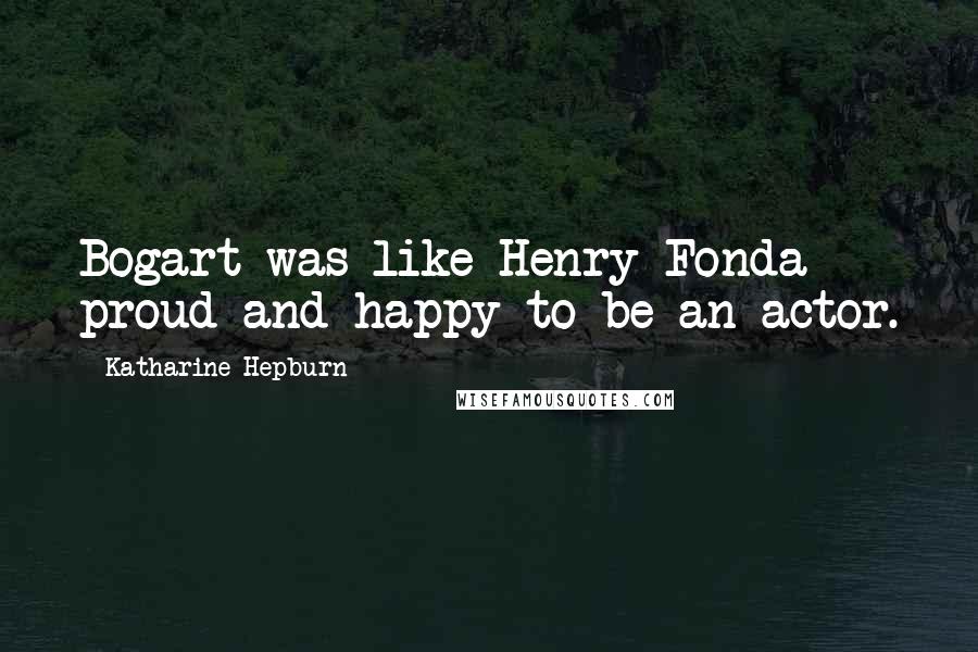 Katharine Hepburn Quotes: Bogart was like Henry Fonda - proud and happy to be an actor.