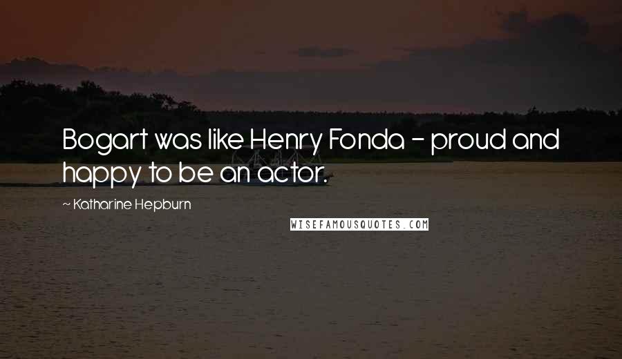 Katharine Hepburn Quotes: Bogart was like Henry Fonda - proud and happy to be an actor.