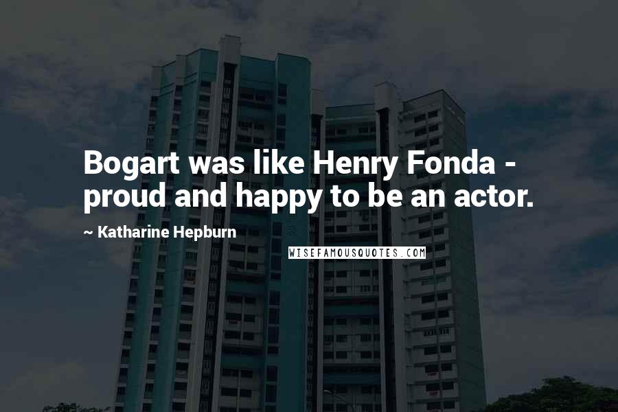 Katharine Hepburn Quotes: Bogart was like Henry Fonda - proud and happy to be an actor.