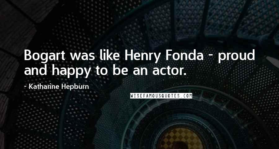 Katharine Hepburn Quotes: Bogart was like Henry Fonda - proud and happy to be an actor.