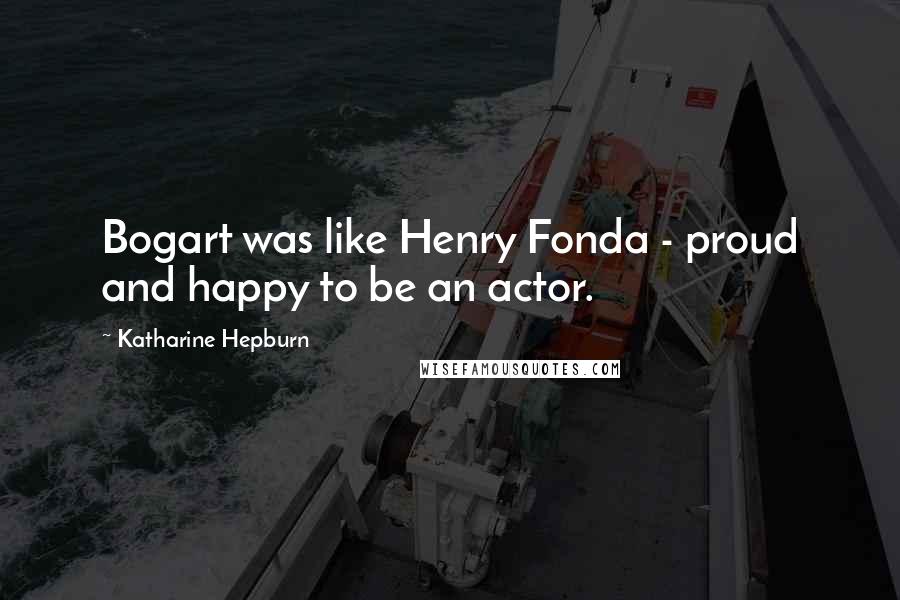 Katharine Hepburn Quotes: Bogart was like Henry Fonda - proud and happy to be an actor.
