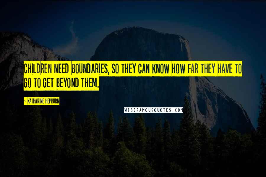 Katharine Hepburn Quotes: Children need boundaries, so they can know how far they have to go to get beyond them.