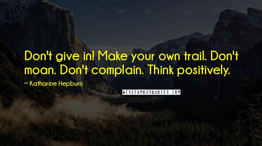 Katharine Hepburn Quotes: Don't give in! Make your own trail. Don't moan. Don't complain. Think positively.