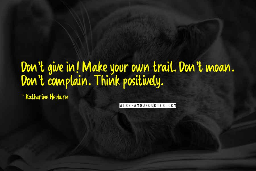 Katharine Hepburn Quotes: Don't give in! Make your own trail. Don't moan. Don't complain. Think positively.