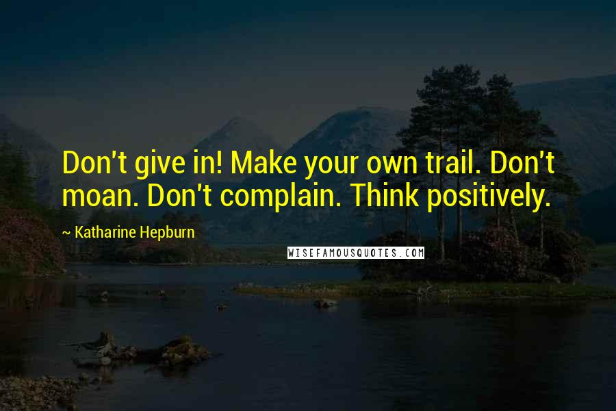 Katharine Hepburn Quotes: Don't give in! Make your own trail. Don't moan. Don't complain. Think positively.