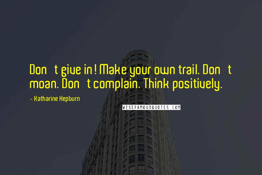 Katharine Hepburn Quotes: Don't give in! Make your own trail. Don't moan. Don't complain. Think positively.