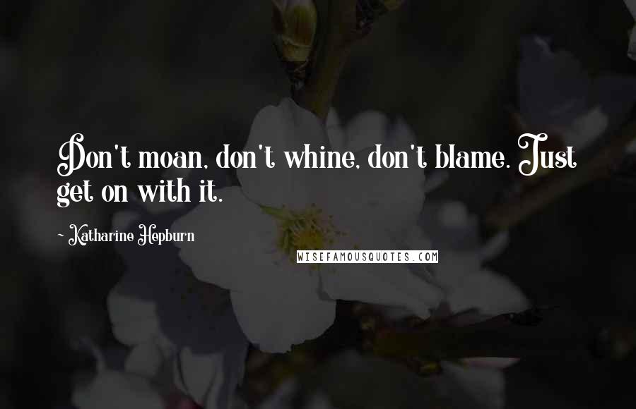 Katharine Hepburn Quotes: Don't moan, don't whine, don't blame. Just get on with it.