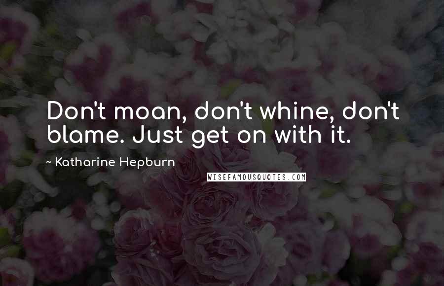Katharine Hepburn Quotes: Don't moan, don't whine, don't blame. Just get on with it.