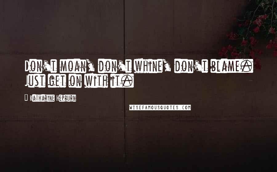 Katharine Hepburn Quotes: Don't moan, don't whine, don't blame. Just get on with it.
