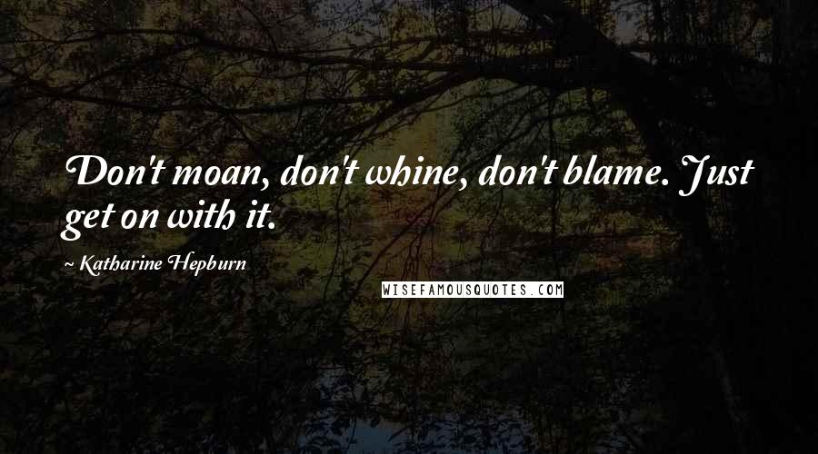 Katharine Hepburn Quotes: Don't moan, don't whine, don't blame. Just get on with it.