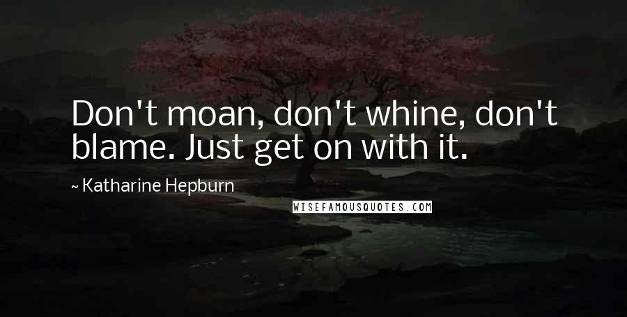 Katharine Hepburn Quotes: Don't moan, don't whine, don't blame. Just get on with it.