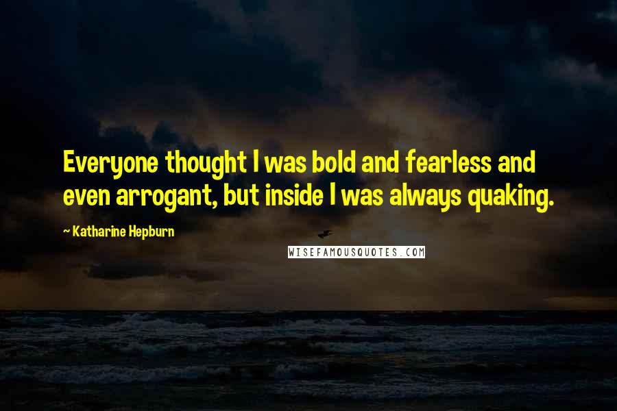 Katharine Hepburn Quotes: Everyone thought I was bold and fearless and even arrogant, but inside I was always quaking.