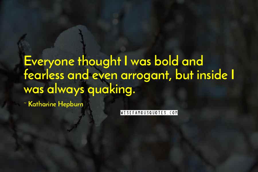 Katharine Hepburn Quotes: Everyone thought I was bold and fearless and even arrogant, but inside I was always quaking.