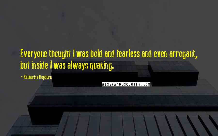 Katharine Hepburn Quotes: Everyone thought I was bold and fearless and even arrogant, but inside I was always quaking.