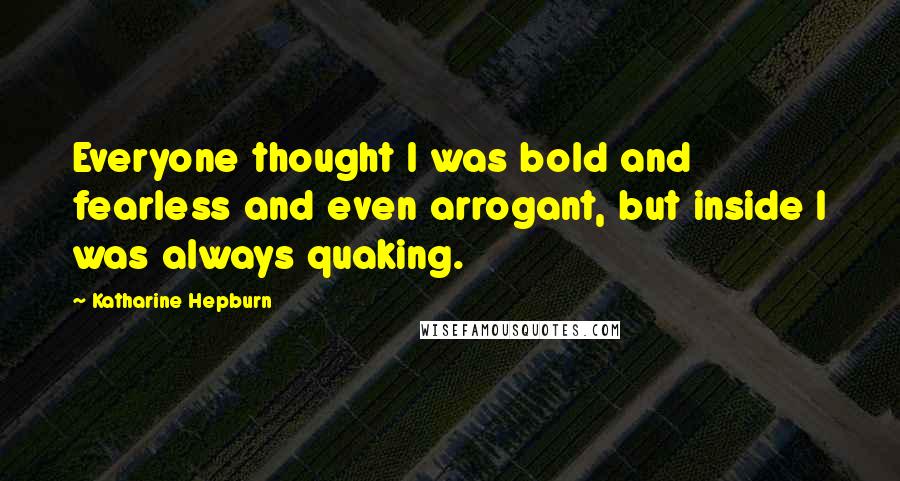 Katharine Hepburn Quotes: Everyone thought I was bold and fearless and even arrogant, but inside I was always quaking.