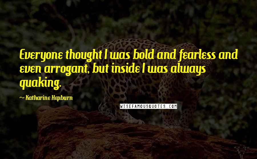 Katharine Hepburn Quotes: Everyone thought I was bold and fearless and even arrogant, but inside I was always quaking.