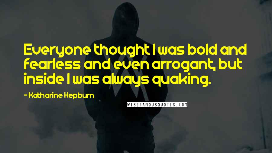 Katharine Hepburn Quotes: Everyone thought I was bold and fearless and even arrogant, but inside I was always quaking.