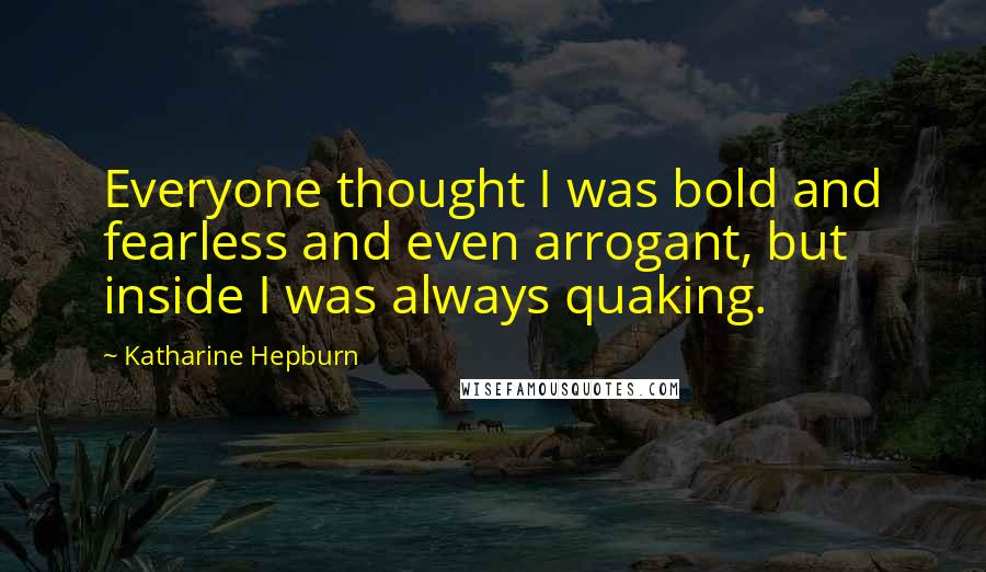 Katharine Hepburn Quotes: Everyone thought I was bold and fearless and even arrogant, but inside I was always quaking.