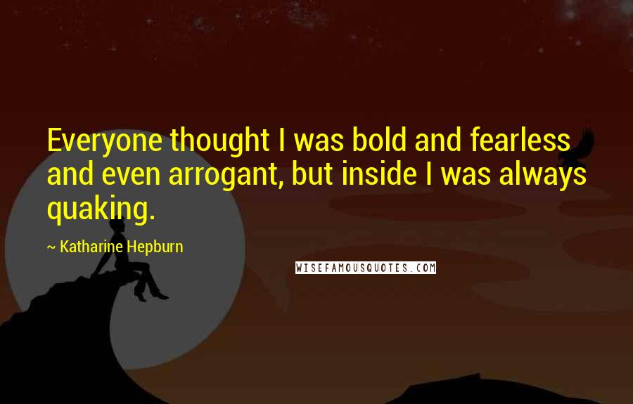 Katharine Hepburn Quotes: Everyone thought I was bold and fearless and even arrogant, but inside I was always quaking.