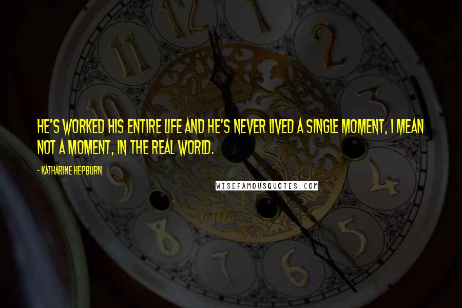 Katharine Hepburn Quotes: He's worked his entire life and he's never lived a single moment, I mean not a moment, in the real world.