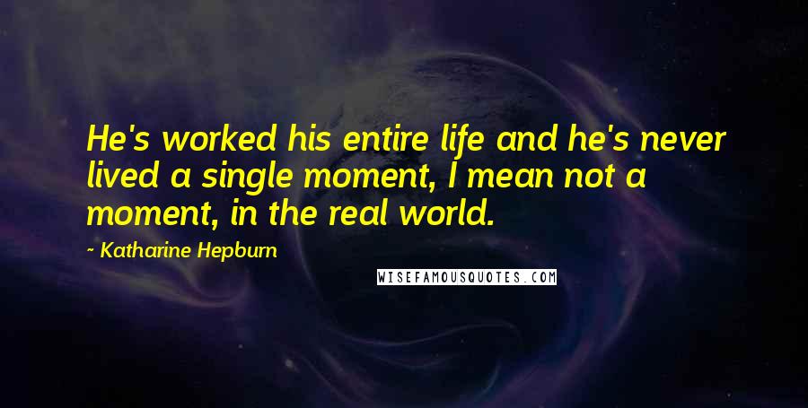 Katharine Hepburn Quotes: He's worked his entire life and he's never lived a single moment, I mean not a moment, in the real world.