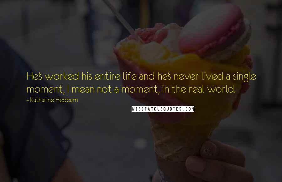 Katharine Hepburn Quotes: He's worked his entire life and he's never lived a single moment, I mean not a moment, in the real world.