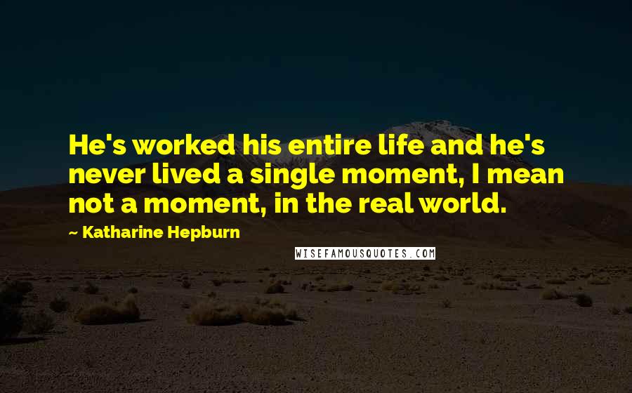 Katharine Hepburn Quotes: He's worked his entire life and he's never lived a single moment, I mean not a moment, in the real world.