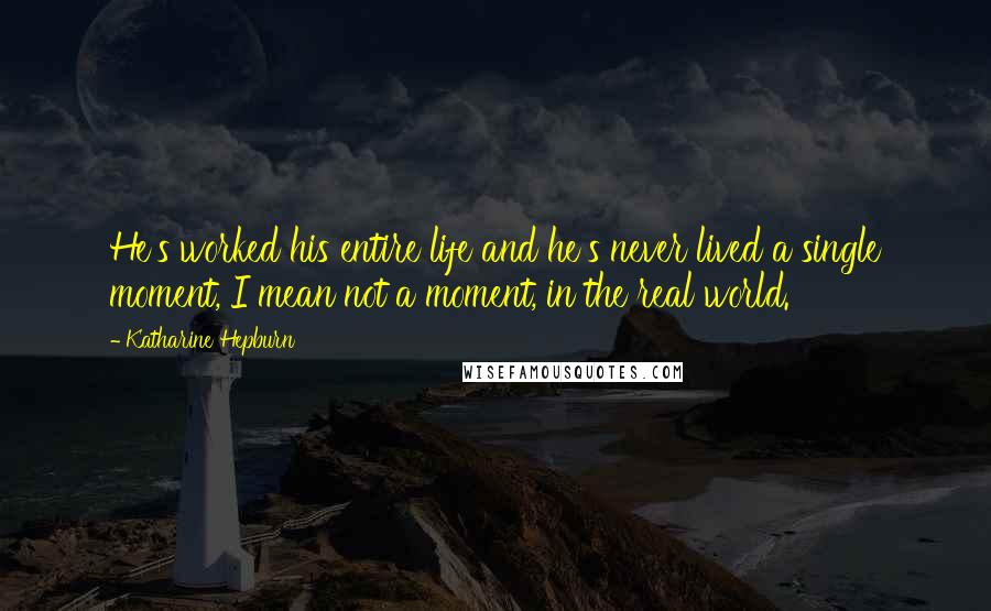 Katharine Hepburn Quotes: He's worked his entire life and he's never lived a single moment, I mean not a moment, in the real world.