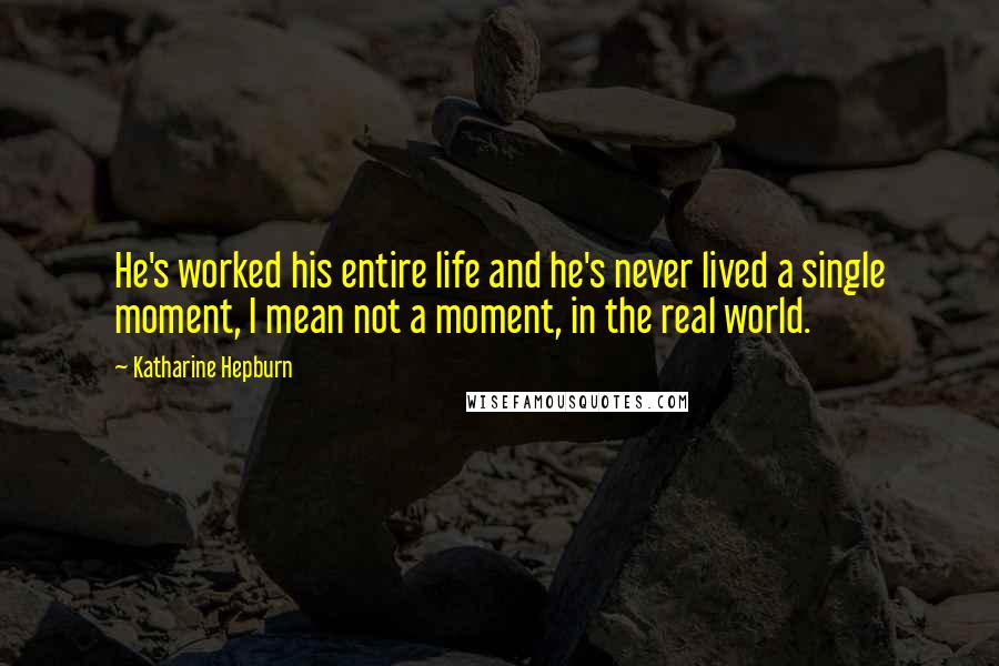 Katharine Hepburn Quotes: He's worked his entire life and he's never lived a single moment, I mean not a moment, in the real world.
